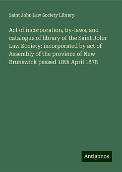 Act of incorporation, by-laws, and catalogue of library of the Saint John Law Society: incorporated by act of Assembly of the province of New Brunswick passed 18th April 1878 - Library, Saint John Law Society