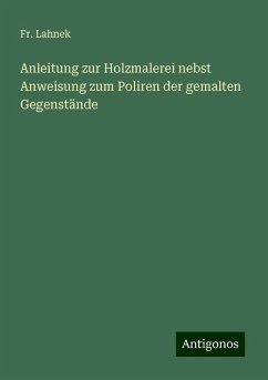 Anleitung zur Holzmalerei nebst Anweisung zum Poliren der gemalten Gegenstände - Lahnek, Fr.