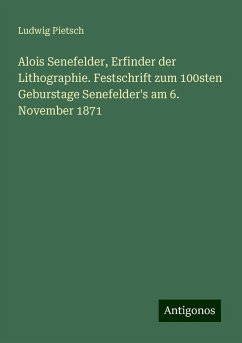 Alois Senefelder, Erfinder der Lithographie. Festschrift zum 100sten Geburstage Senefelder's am 6. November 1871 - Pietsch, Ludwig