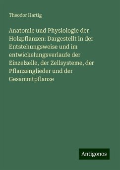 Anatomie und Physiologie der Holzpflanzen: Dargestellt in der Entstehungsweise und im entwickelungsverlaufe der Einzelzelle, der Zellsysteme, der Pflanzenglieder und der Gesammtpflanze - Hartig, Theodor