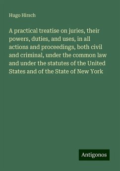 A practical treatise on juries, their powers, duties, and uses, in all actions and proceedings, both civil and criminal, under the common law and under the statutes of the United States and of the State of New York - Hirsch, Hugo