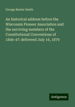 An historical address before the Wisconsin Pioneer Association and the surviving members of the Constitutional Conventions of 1846-47: delivered July 16, 1879 - Smith, George Baxter