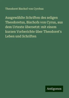 Ausgewählte Schriften des seligen Theodoretus, Bischofs von Cyrus, aus dem Urtexte übersetzt: mit einem kurzen Vorberichte über Theodoret's Leben und Schriften - Cyrrhus, Theodoret Bischof von