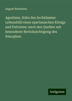 Agesilaus, Sohn des Archidamus: Lebensbild eines spartanischen Königs und Patrioten: nach den Quellen mit besonderer Berücksichtigung des Xenophon - Buttmann, August