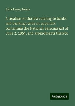 A treatise on the law relating to banks and banking: with an appendix containing the National Banking Act of June 3, 1864, and amendments thereto - Morse, John Torrey