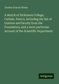 A sketch of Dickinson College, Carlisle, Penn'a, including the list of trustees and faculty from the Foundation, and a more particular account of the Scientific Department - Himes, Charles Francis