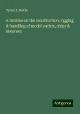 A treatise on the construction, rigging & handling of model yachts, ships & steamers A treatise on the construction, rigging & handling of model yachts, ships & steamers