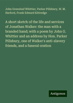 A short sketch of the life and services of Jonathan Walker: the man with a branded hand; with a poem by John G. Whittier and an address by Hon. Parker Pillsbury, one of Walker's anti-slavery friends, and a funeral oration - Whittier, John Greenleaf; Pillsbury, Parker; Harford, W. M.; Kittredge, Frank Edward