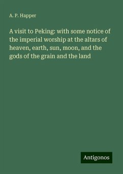 A visit to Peking: with some notice of the imperial worship at the altars of heaven, earth, sun, moon, and the gods of the grain and the land - Happer, A. P.