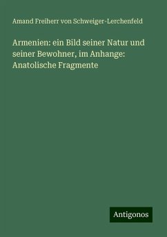 Armenien: ein Bild seiner Natur und seiner Bewohner, im Anhange: Anatolische Fragmente - Schweiger-Lerchenfeld, Amand Freiherr von