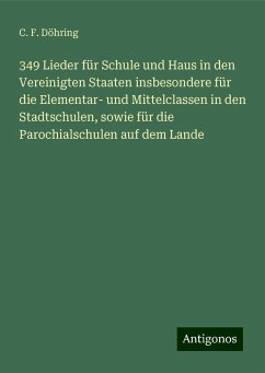 349 Lieder für Schule und Haus in den Vereinigten Staaten insbesondere für die Elementar- und Mittelclassen in den Stadtschulen, sowie für die Parochialschulen auf dem Lande - Döhring, C. F.