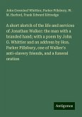 A short sketch of the life and services of Jonathan Walker: the man with a branded hand; with a poem by John G. Whittier and an address by Hon. Parker Pillsbury, one of Walker's anti-slavery friends, and a funeral oration