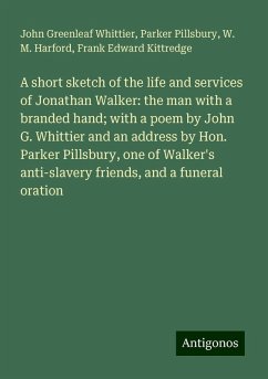 A short sketch of the life and services of Jonathan Walker: the man with a branded hand; with a poem by John G. Whittier and an address by Hon. Parker Pillsbury, one of Walker's anti-slavery friends, and a funeral oration - Whittier, John Greenleaf; Pillsbury, Parker; Harford, W. M.; Kittredge, Frank Edward