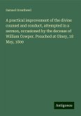 A practical improvement of the divine counsel and conduct, attempted in a sermon, occasioned by the decease of William Cowper. Preached at Olney, 18 May, 1800 A practical improvement of the divine counsel and conduct, attempted in a sermon, occasioned by the decease of William Cowper. Preached at Olney, 18 May, 1800
