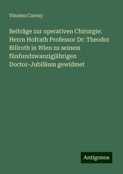 Beiträge zur operativen Chirurgie: Herrn Hofrath Professor Dr: Theodor Billroth in Wien zu seinem fünfundzwanzigjährigen Doctor-Jubiläum gewidmet - Czerny, Vinzenz