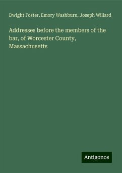 Addresses before the members of the bar, of Worcester County, Massachusetts - Foster, Dwight; Washburn, Emory; Willard, Joseph