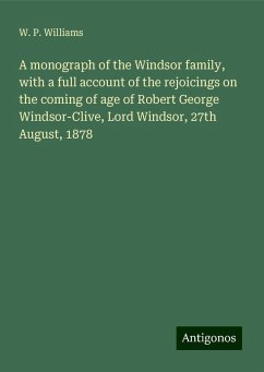 A monograph of the Windsor family, with a full account of the rejoicings on the coming of age of Robert George Windsor-Clive, Lord Windsor, 27th August, 1878 - Williams, W. P.