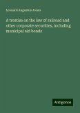 A treatise on the law of railroad and other corporate securities, including municipal aid bonds