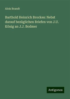 Barthold Heinrich Brockes: Nebst darauf bezüglichen Briefen von J.U. König an J.J. Bodmer - Brandt, Alois