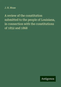 A review of the constitution submitted to the people of Louisiana, in connection with the constitutions of 1852 and 1868 - Muse, J. H.