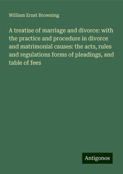 A treatise of marriage and divorce: with the practice and procedure in divorce and matrimonial causes: the acts, rules and regulations forms of pleadings, and table of fees - Browning, William Ernst