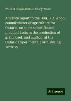 Advance report to the Hon. S.C. Wood, commissioner of agriculture for Ontario, on some scientific and practical facts in the production of grain, beef, and mutton, at the Ontario Experimental Farm, during 1878-79 - Brown, William; Wood, Samuel Casey