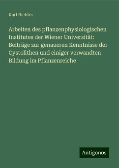 Arbeiten des pflanzenphysiologischen Institutes der Wiener Universität: Beiträge zur genaueren Kenntnisse der Cystolithen und einiger verwandten Bildung im Pflanzenreiche - Richter, Karl