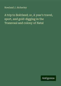 A trip to Boërland; or, A year's travel, sport, and gold-digging in the Transvaal and colony of Natal - Atcherley, Rowland J.