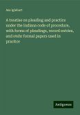 A treatise on pleading and practice under the Indiana code of procedure, with forms of pleadings, record entries, and otehr formal papers used in pracitce