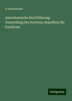 Amerikanische Buchführung: Darstellung des Systems desselben für Kaufleute - Schumacher, A.