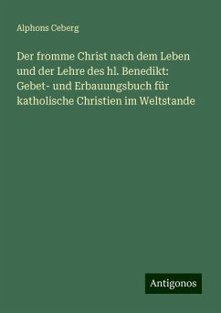 Der fromme Christ nach dem Leben und der Lehre des hl. Benedikt: Gebet- und Erbauungsbuch für katholische Christien im Weltstande - Ceberg, Alphons