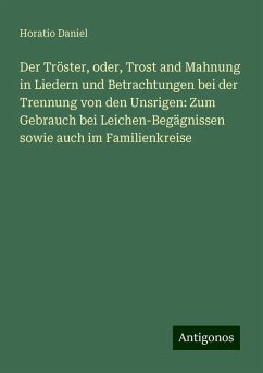 Der Tröster, oder, Trost and Mahnung in Liedern und Betrachtungen bei der Trennung von den Unsrigen: Zum Gebrauch bei Leichen-Begägnissen sowie auch im Familienkreise - Daniel, Horatio