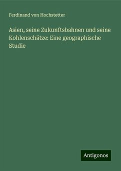 Asien, seine Zukunftsbahnen und seine Kohlenschätze: Eine geographische Studie - Hochstetter, Ferdinand Von