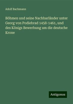 Böhmen und seine Nachbarländer unter Georg von Podiebrad 1458-1461, und des Königs Bewerbung um die deutsche Krone - Bachmann, Adolf