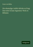 Die ehemalige Judith-Brücke zu Prag: Das erste Grosse Ingenieur-Werk in Böhmen