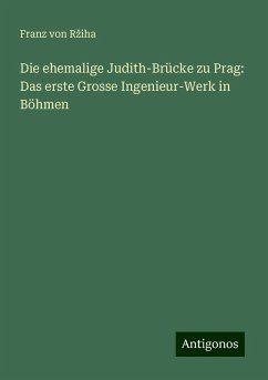 Die ehemalige Judith-Brücke zu Prag: Das erste Grosse Ingenieur-Werk in Böhmen - R¿iha, Franz von