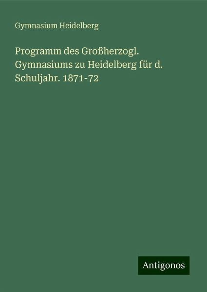 Programm des Großherzogl. Gymnasiums zu Heidelberg für d. Schuljahr. 1871-72 Programm des Großherzogl. Gymnasiums zu Heidelberg für d. Schuljahr. 1871-72