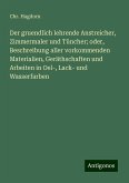 Der gruendlich lehrende Anstreicher, Zimmermaler und Tüncher; oder, Beschreibung aller vorkommenden Materialien, Geräthschaften und Arbeiten in Oel-, Lack- und Wasserfarben