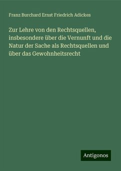 Zur Lehre von den Rechtsquellen, insbesondere über die Vernunft und die Natur der Sache als Rechtsquellen und über das Gewohnheitsrecht - Adickes, Franz Burchard Ernst Friedrich