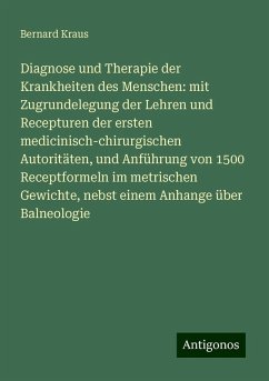 Diagnose und Therapie der Krankheiten des Menschen: mit Zugrundelegung der Lehren und Recepturen der ersten medicinisch-chirurgischen Autoritäten, und Anführung von 1500 Receptformeln im metrischen Gewichte, nebst einem Anhange über Balneologie - Kraus, Bernard