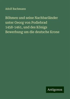 Böhmen und seine Nachbarländer unter Georg von Podiebrad 1458-1461, und des Königs Bewerbung um die deutsche Krone - Bachmann, Adolf