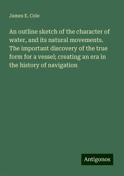 An outline sketch of the character of water, and its natural movements. The important discovery of the true form for a vessel; creating an era in the history of navigation - Cole, James E.