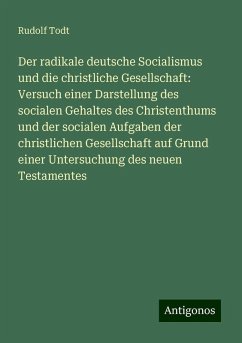 Der radikale deutsche Socialismus und die christliche Gesellschaft: Versuch einer Darstellung des socialen Gehaltes des Christenthums und der socialen Aufgaben der christlichen Gesellschaft auf Grund einer Untersuchung des neuen Testamentes - Todt, Rudolf