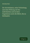 Der Alcoholismus, seine Verbreitung und seine Wirkung auf den individuellen und socialen Organismus sowie die Mittel, ihn zu bekämpfen