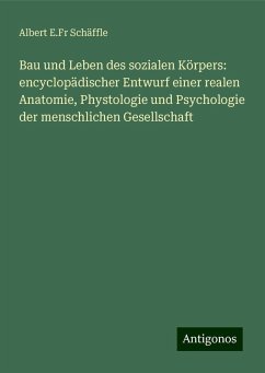 Bau und Leben des sozialen Körpers: encyclopädischer Entwurf einer realen Anatomie, Phystologie und Psychologie der menschlichen Gesellschaft - Schäffle, Albert E. Fr