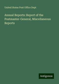 Annual Reports: Report of the Postmaster-General, Miscellaneous Reports - Dept, United States Post Office