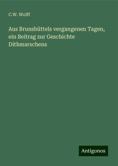 Aus Brunsbüttels vergangenen Tagen, ein Beitrag zur Geschichte Dithmarschens - Wolff, C. W.