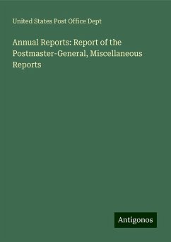 Annual Reports: Report of the Postmaster-General, Miscellaneous Reports - Dept, United States Post Office