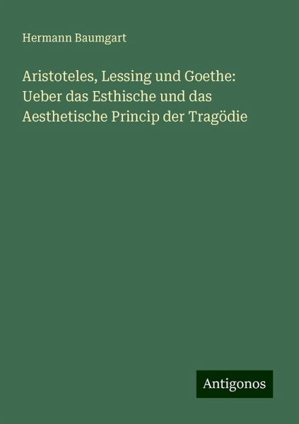 Aristoteles, Lessing und Goethe: Ueber das Esthische und das Aesthetische Princip der Tragödie