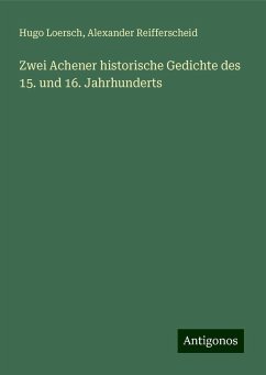 Zwei Achener historische Gedichte des 15. und 16. Jahrhunderts - Loersch, Hugo; Reifferscheid, Alexander